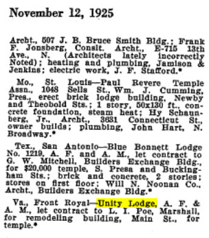 November 12, 1925

Construction Department

Building Contracts Awarded

Association and Fraternal

Va., Front Royal - Unity Lodge, A. F. & A. M., let contract to L. I. Poe, Marshall, for remodeling building, Main St., for temple.*