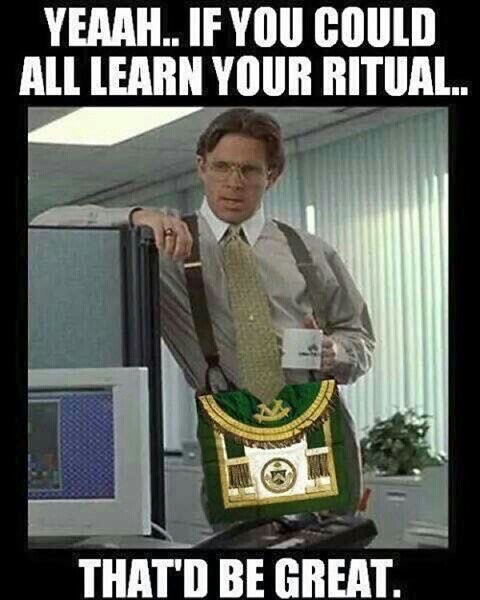The character Bill Lumbergh (played by Gary Cole) from the Movie, Office Space wearing a Masonic apron leans on a cubicle wall and says 
 "Yeaah... If you could all learn your ritual... That'd be great."